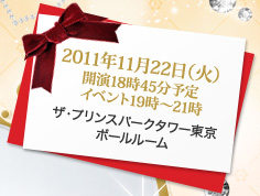 2011年11月22日（火）開演18時45分予定イベント19時〜21時 ザ・プリンスパークタワー東京ボールルーム