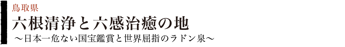 六根清浄と六感治癒の地～日本一危ない国宝鑑賞と世界屈指のラドン泉～（鳥取県）
