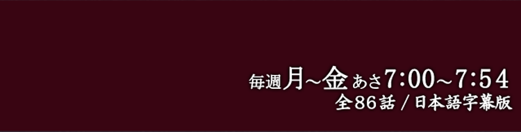 毎週月 〜 金 夕方5：00 〜 5：54/全86話 / 日本語字幕版